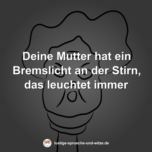Deine Mutter hat ein Bremslicht an der Stirn, das leuchtet immer