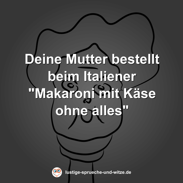 Deine Mutter bestellt beim Italiener "Makaroni mit K&auml;se ohne alles"