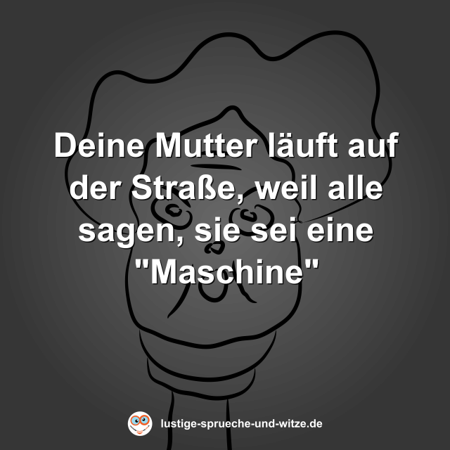 Deine Mutter l&auml;uft auf der Stra&szlig;e, weil alle sagen, sie sei eine "Maschine"