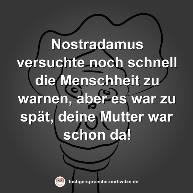 Nostradamus versuchte noch schnell die Menschheit zu warnen, aber es war zu sp&auml;t, deine Mutter war schon da!