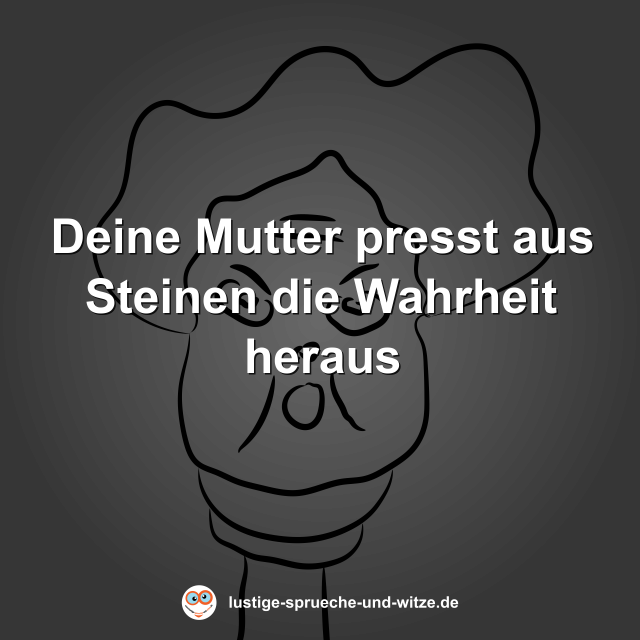 Deine Mutter presst aus Steinen die Wahrheit heraus