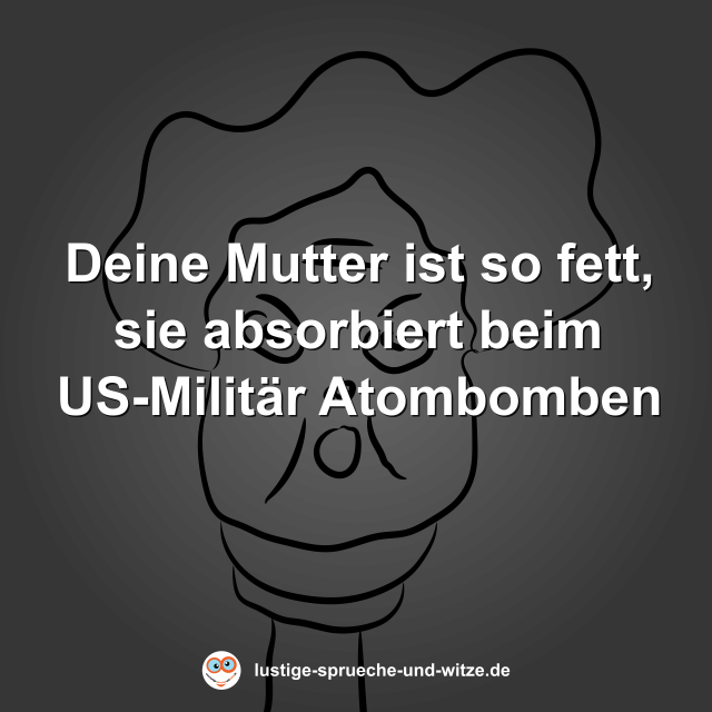 Deine Mutter ist so fett, sie absorbiert beim US-Milit&auml;r Atombomben