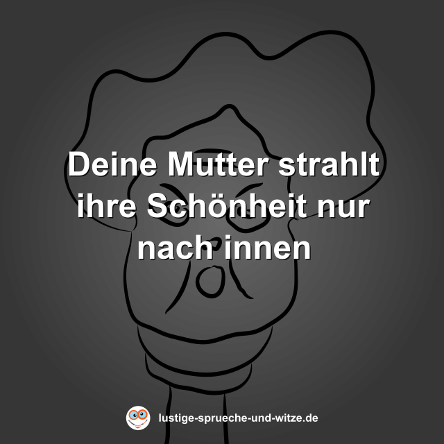 Deine Mutter strahlt ihre Sch&ouml;nheit nur nach innen
