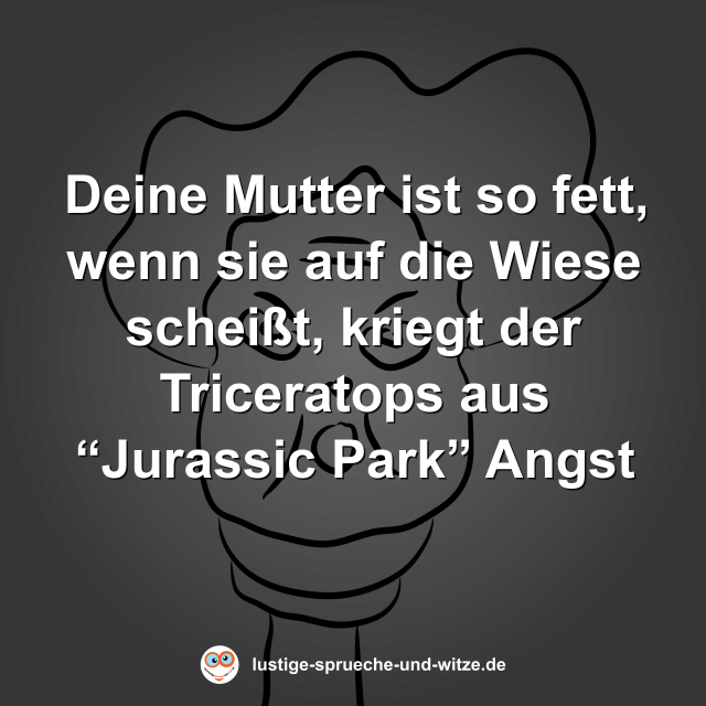 Deine Mutter ist so fett, wenn sie auf die Wiese schei&szlig;t, kriegt der Triceratops aus &ldquo;Jurassic Park&rdquo; Angst