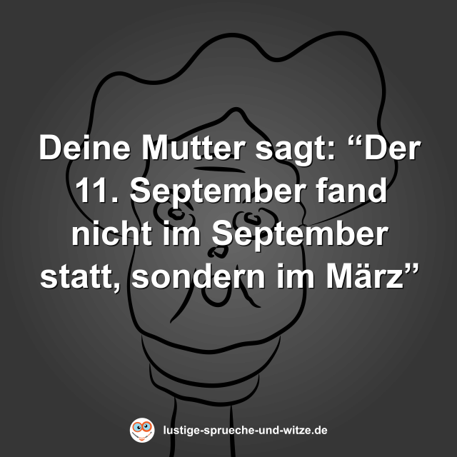 Deine Mutter sagt: &ldquo;Der 11. September fand nicht im September statt, sondern im M&auml;rz&rdquo;