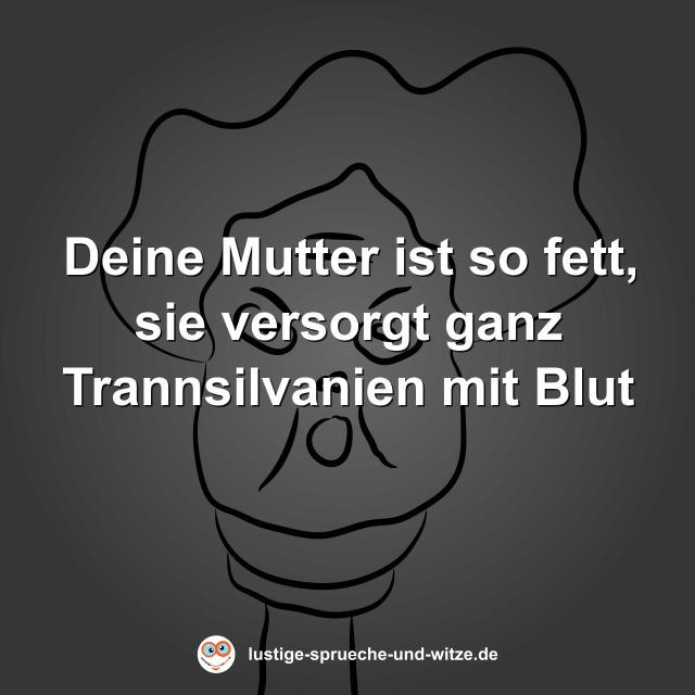 Deine Mutter ist so fett, sie versorgt ganz Trannsilvanien mit Blut
