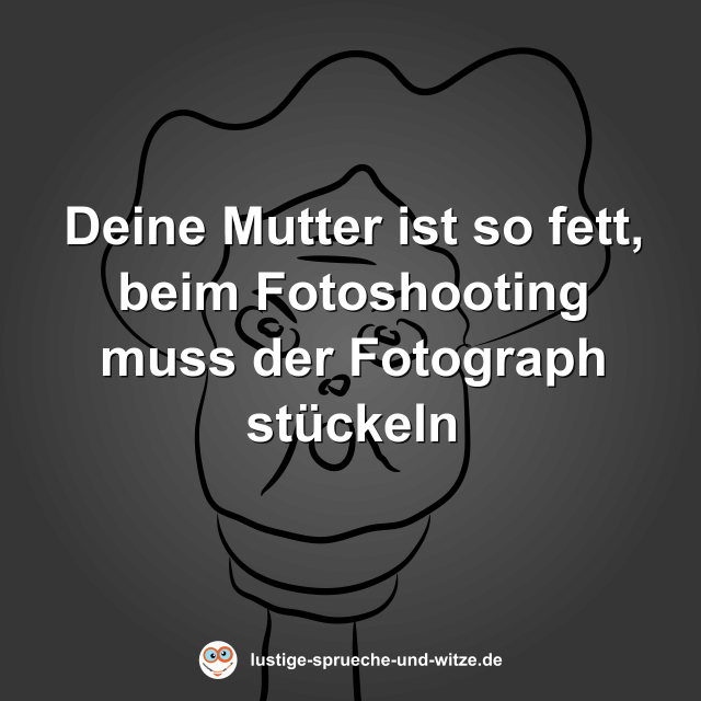 Deine Mutter ist so fett, beim Fotoshooting muss der Fotograph st&uuml;ckeln