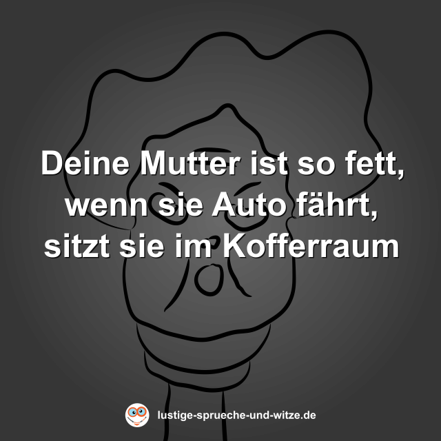 Deine Mutter ist so fett, wenn sie Auto f&auml;hrt, sitzt sie im Kofferraum