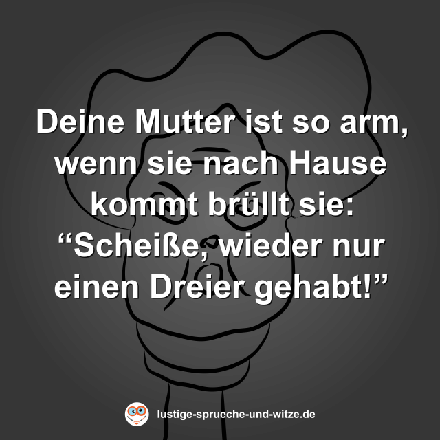Deine Mutter ist so arm, wenn sie nach Hause kommt br&uuml;llt sie: &ldquo;Schei&szlig;e, wieder nur einen Dreier gehabt!&rdquo;