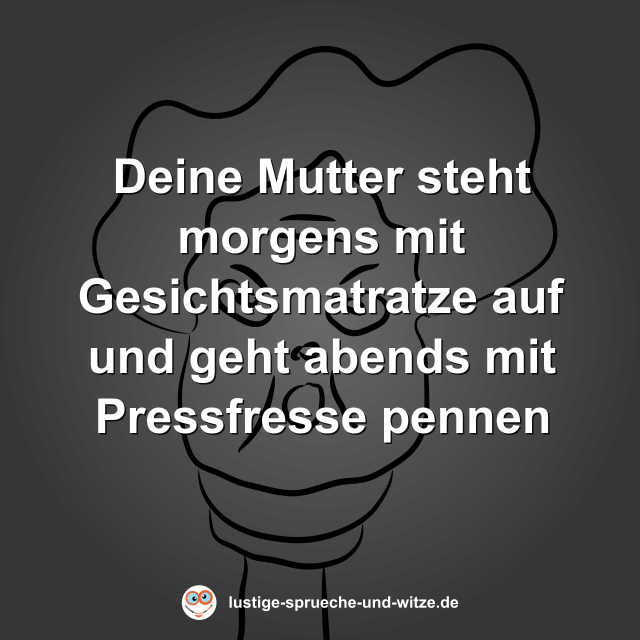 Deine Mutter steht morgens mit Gesichtsmatratze auf und geht abends mit Pressfresse pennen