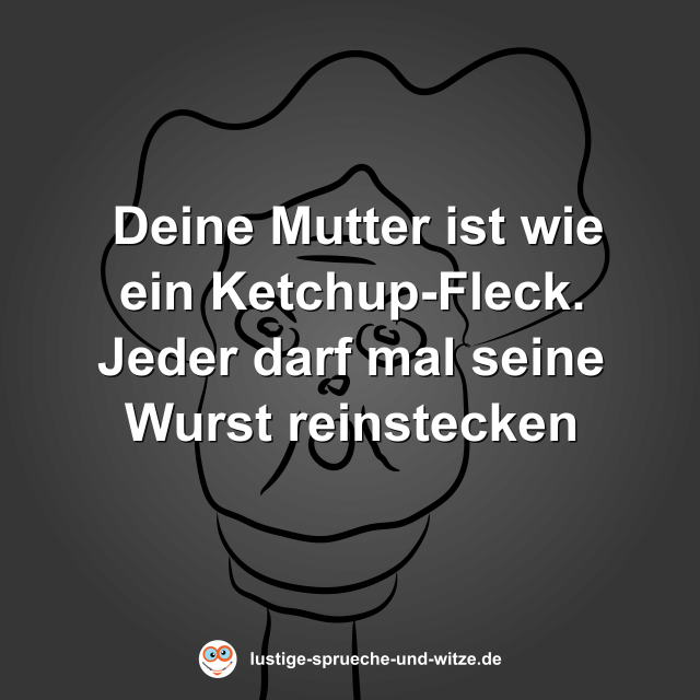 Deine Mutter ist wie ein Ketchup-Fleck. Jeder darf mal seine Wurst reinstecken