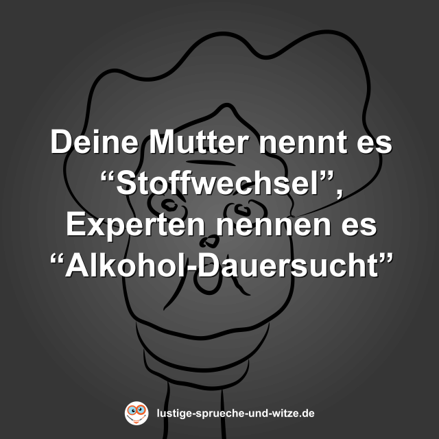 Deine Mutter nennt es &ldquo;Stoffwechsel&rdquo;, Experten nennen es &ldquo;Alkohol-Dauersucht&rdquo;