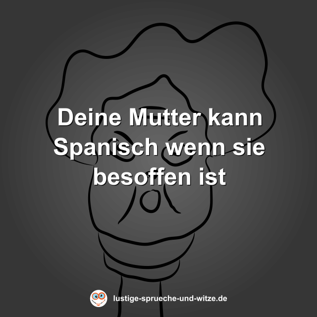 Deine Mutter kann Spanisch wenn sie besoffen ist