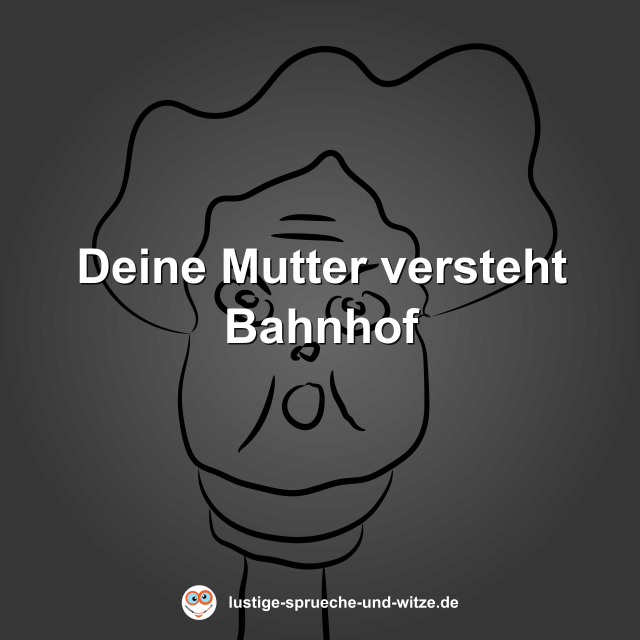 Deine Mutter versteht Bahnhof