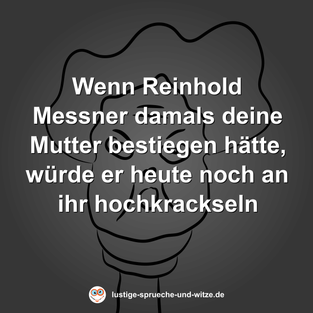 Wenn Reinhold Messner damals deine Mutter bestiegen h&auml;tte, w&uuml;rde er heute noch an ihr hochkrackseln