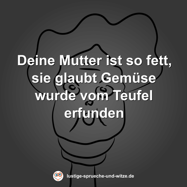 Deine Mutter ist so fett, sie glaubt Gem&uuml;se wurde vom Teufel erfunden