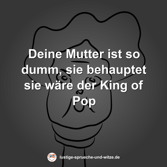 Deine Mutter ist so dumm, sie behauptet sie w&auml;re der King of Pop