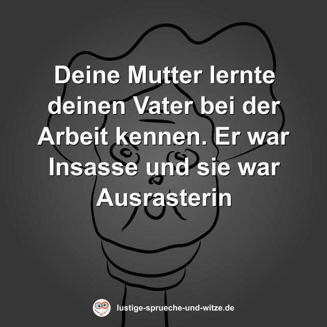 Deine Mutter lernte deinen Vater bei der Arbeit kennen. Er war Insasse und sie war Ausrasterin