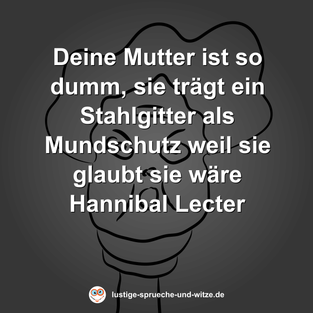 Deine Mutter ist so dumm, sie tr&auml;gt ein Stahlgitter als Mundschutz weil sie glaubt sie w&auml;re Hannibal Lecter