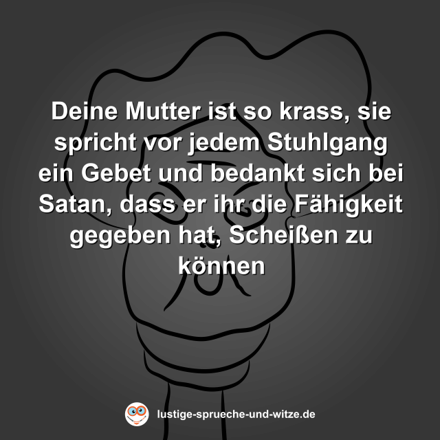 Deine Mutter ist so krass, sie spricht vor jedem Stuhlgang ein Gebet und bedankt sich bei Satan, dass er ihr die F&auml;higkeit gegeben hat, Schei&szlig;en zu k&ouml;nnen