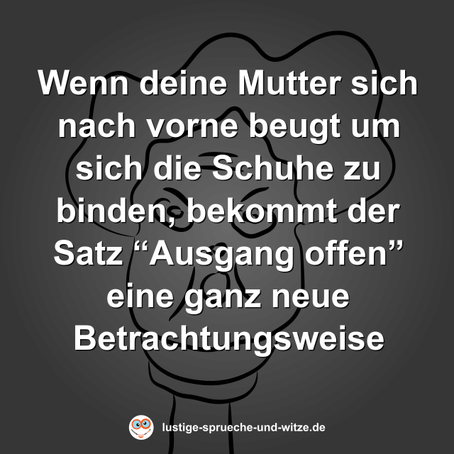 Wenn deine Mutter sich nach vorne beugt um sich die Schuhe zu binden, bekommt der Satz &ldquo;Ausgang offen&rdquo; eine ganz neue Betrachtungsweise