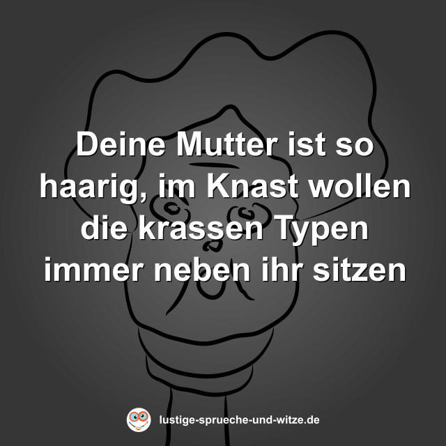 Deine Mutter ist so haarig, im Knast wollen die krassen Typen immer neben ihr sitzen
