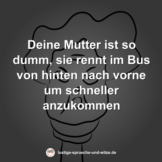 Deine Mutter ist so dumm, sie rennt im Bus von hinten nach vorne um schneller anzukommen