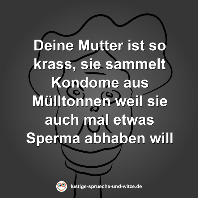 Deine Mutter ist so krass, sie sammelt Kondome aus M&uuml;lltonnen weil sie auch mal etwas Sperma abhaben will