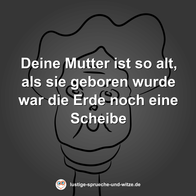Deine Mutter ist so alt, als sie geboren wurde war die Erde noch eine Scheibe