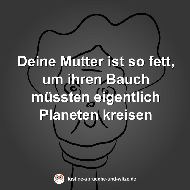 Deine Mutter ist so fett, um ihren Bauch m&uuml;ssten eigentlich Planeten kreisen