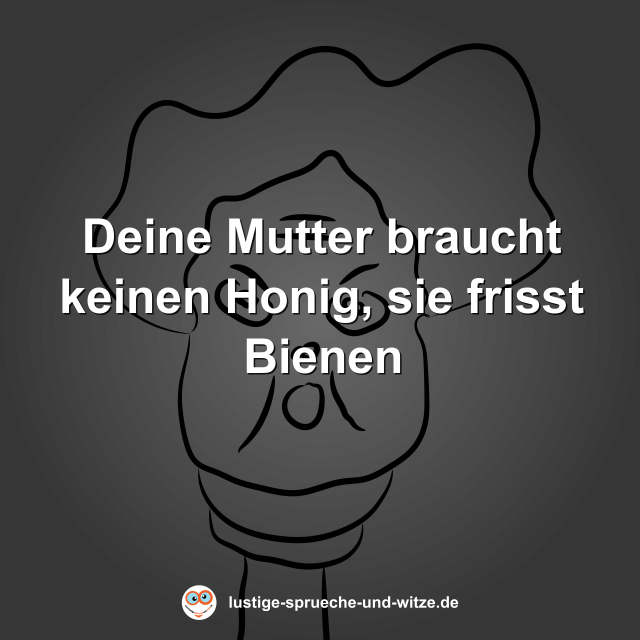 Deine Mutter braucht keinen Honig, sie frisst Bienen