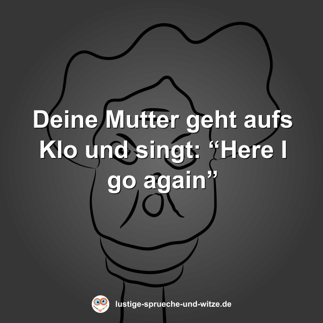 Deine Mutter geht aufs Klo und singt: &ldquo;Here I go again&rdquo;