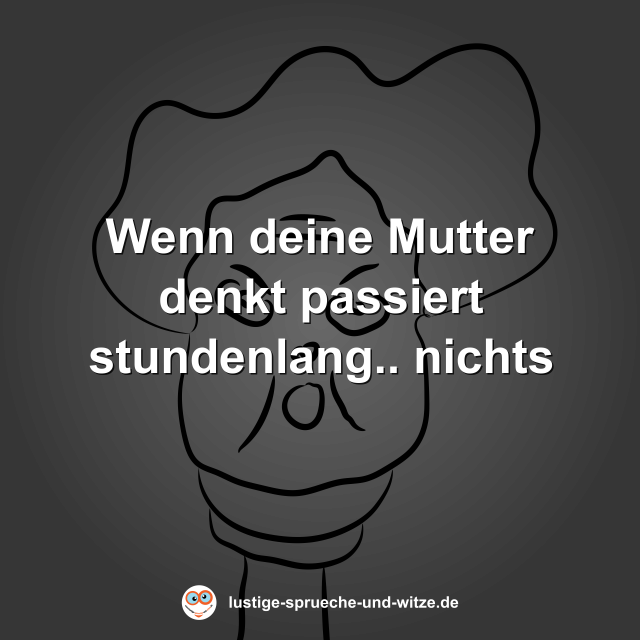 Wenn deine Mutter denkt passiert stundenlang.. nichts