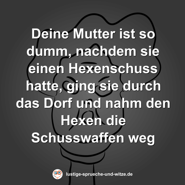 Deine Mutter ist so dumm, nachdem sie einen Hexenschuss hatte, ging sie durch das Dorf und nahm den Hexen die Schusswaffen weg