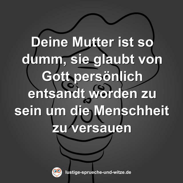 Deine Mutter ist so dumm, sie glaubt von Gott pers&ouml;nlich entsandt worden zu sein um die Menschheit zu versauen