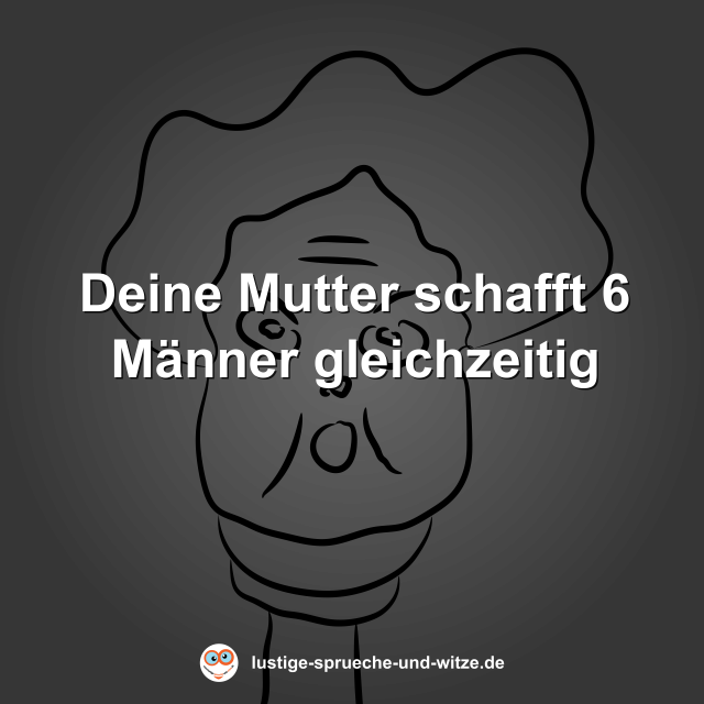Deine Mutter schafft 6 M&auml;nner gleichzeitig