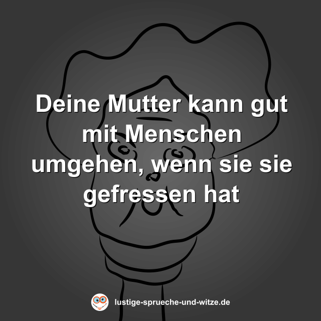 Deine Mutter kann gut mit Menschen umgehen, wenn sie sie gefressen hat