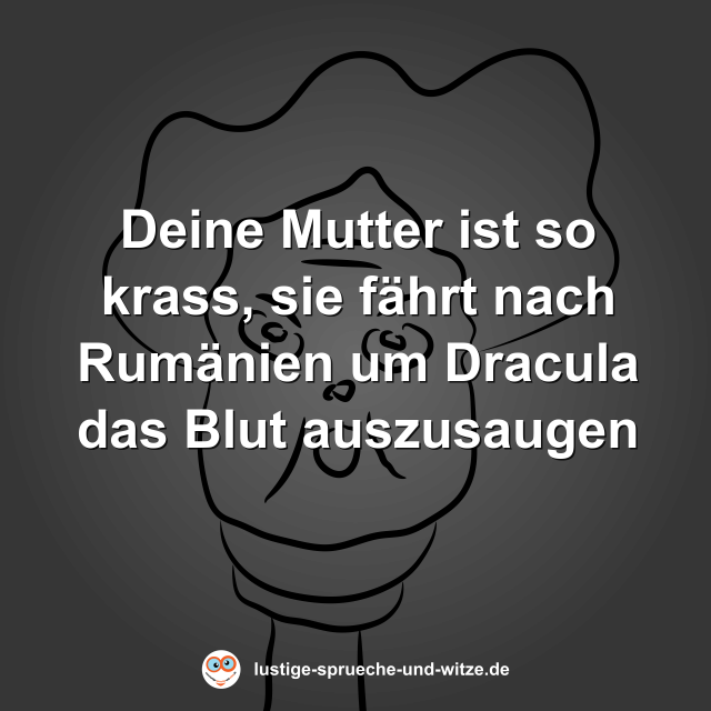 Deine Mutter ist so krass, sie f&auml;hrt nach Rum&auml;nien um Dracula das Blut auszusaugen