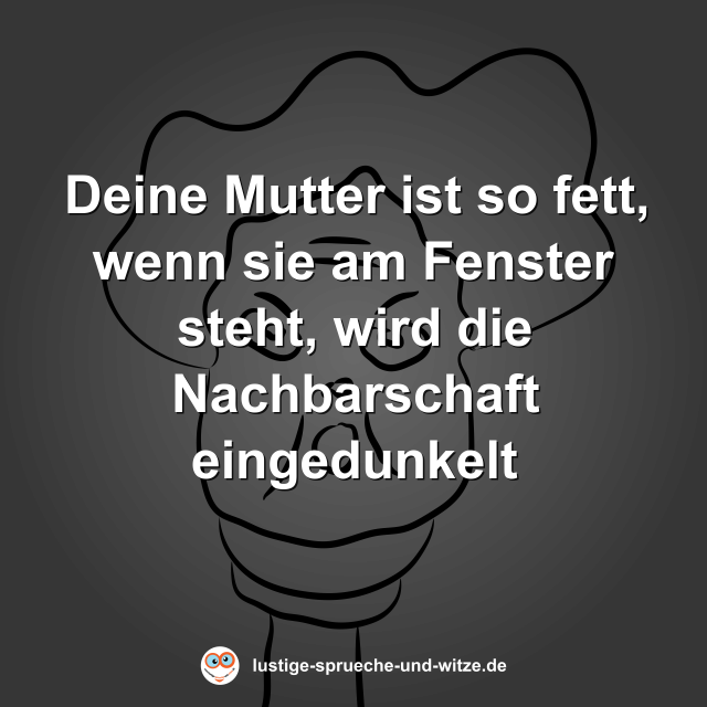 Deine Mutter ist so fett, wenn sie am Fenster steht, wird die Nachbarschaft eingedunkelt