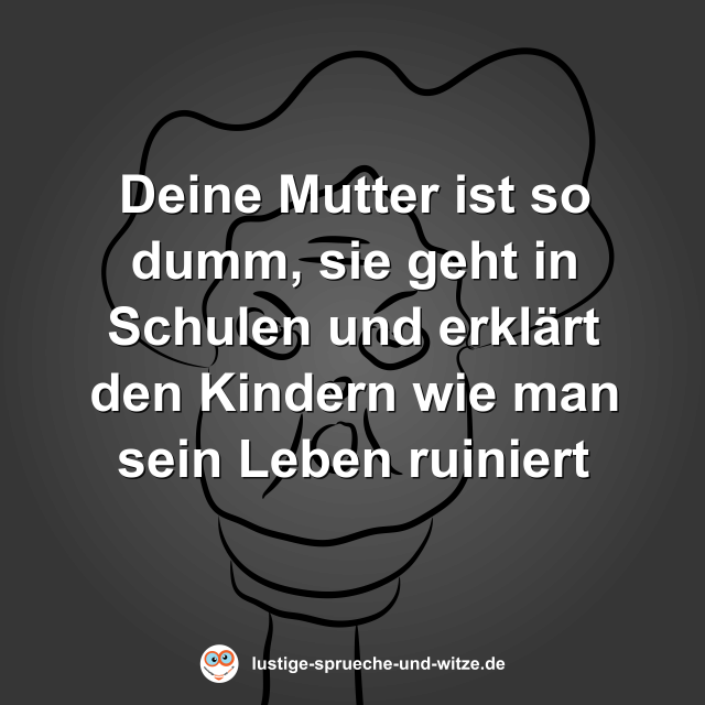 Deine Mutter ist so dumm, sie geht in Schulen und erkl&auml;rt den Kindern wie man sein Leben ruiniert