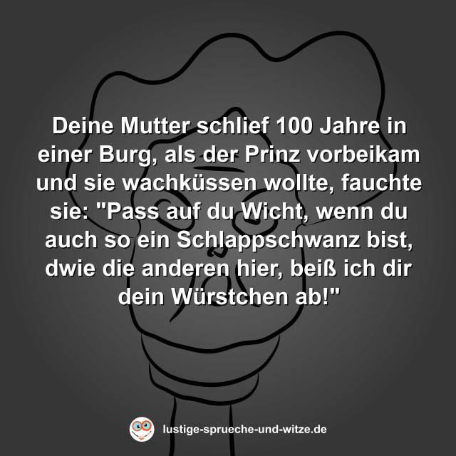 Deine Mutter schlief 100 Jahre in einer Burg, als der Prinz vorbeikam und sie wachk&uuml;ssen wollte, fauchte sie: "Pass auf du Wicht, wenn du auch so ein Schlappschwanz bist, dwie die anderen hier, bei&szlig; ich dir dein W&uuml;rstchen ab!"