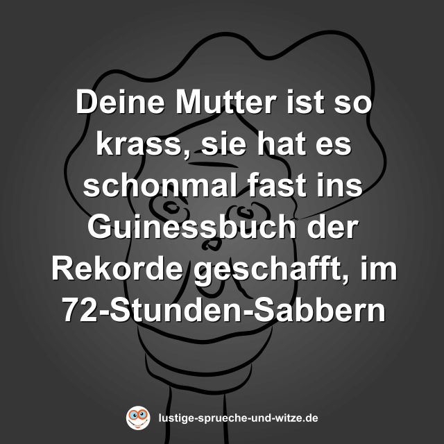 Deine Mutter ist so krass, sie hat es schonmal fast ins Guinessbuch der Rekorde geschafft, im 72-Stunden-Sabbern
