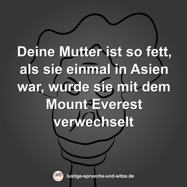 Deine Mutter ist so fett, als sie einmal in Asien war, wurde sie mit dem Mount Everest verwechselt