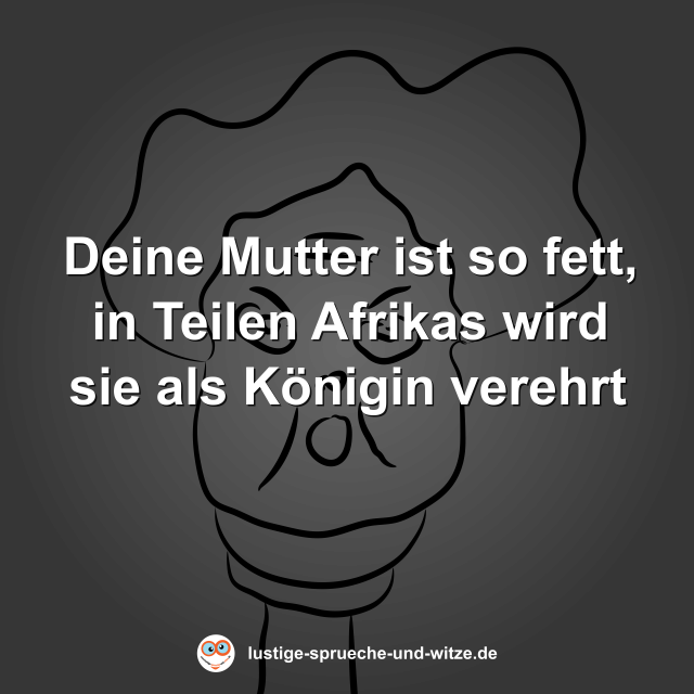 Deine Mutter ist so fett, in Teilen Afrikas wird sie als K&ouml;nigin verehrt