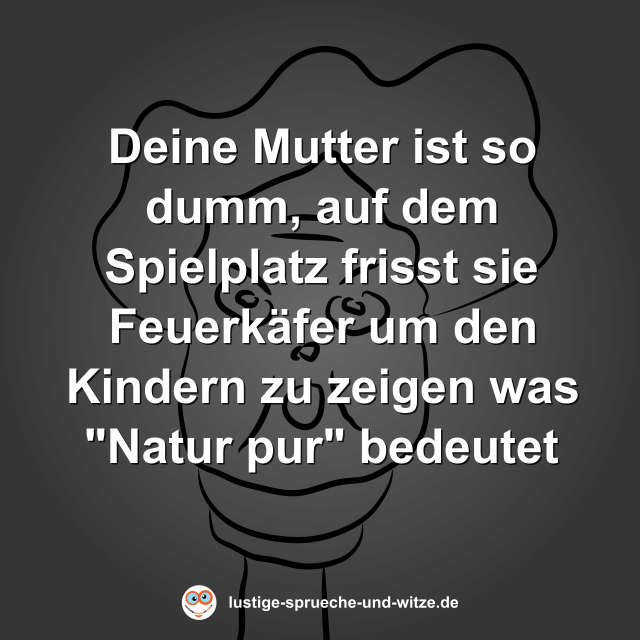Deine Mutter ist so dumm, auf dem Spielplatz frisst sie Feuerk&auml;fer um den Kindern zu zeigen was "Natur pur" bedeutet