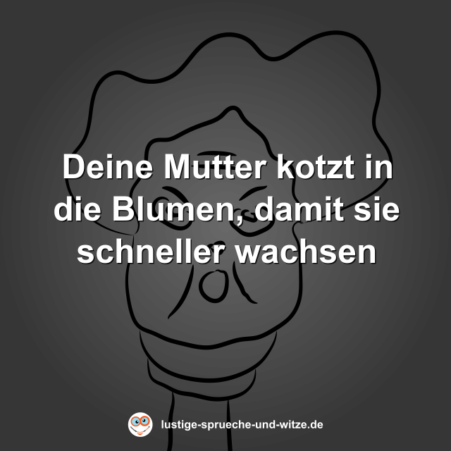 Deine Mutter kotzt in die Blumen, damit sie schneller wachsen