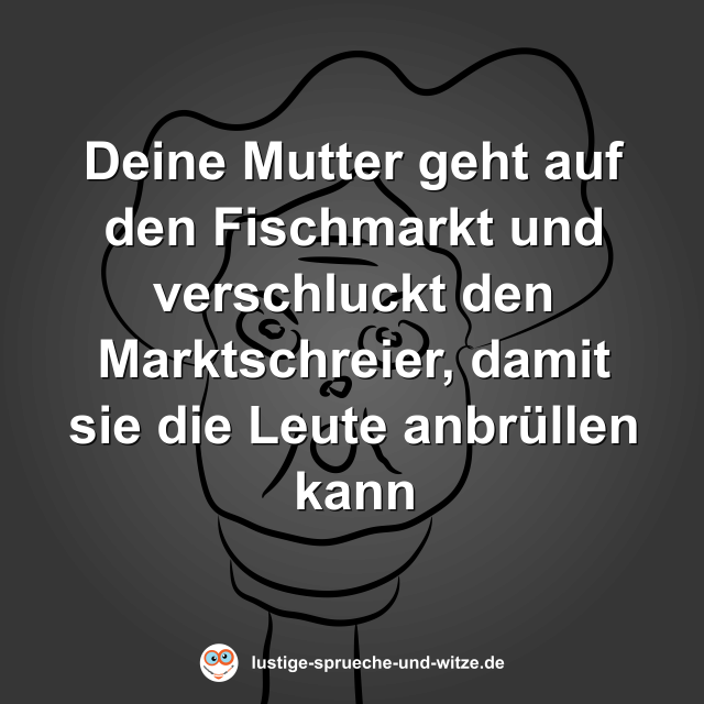Deine Mutter geht auf den Fischmarkt und verschluckt den Marktschreier, damit sie die Leute anbr&uuml;llen kann