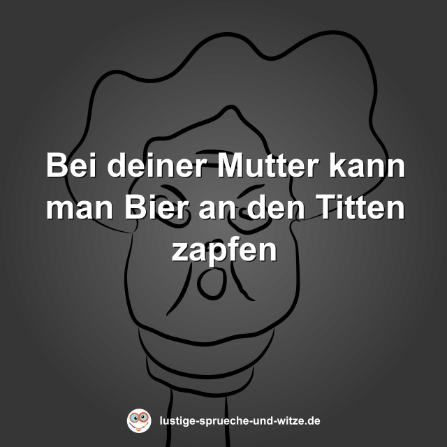 Bei deiner Mutter kann man Bier an den Titten zapfen
