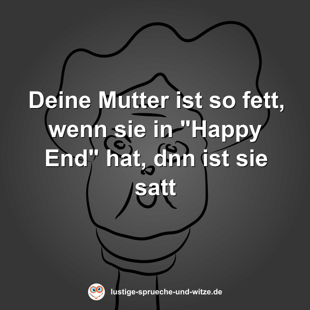 Deine Mutter ist so fett, wenn sie in "Happy End" hat, dann ist sie satt