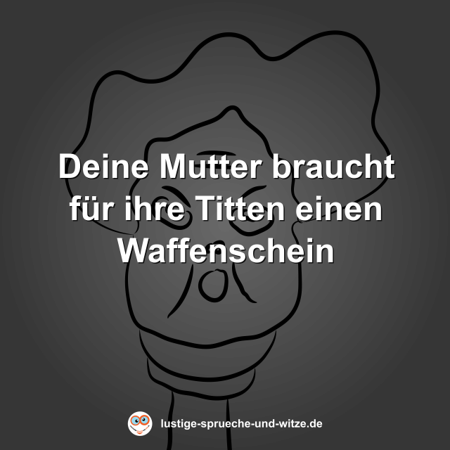 Deine Mutter braucht f&uuml;r ihre Titten einen Waffenschein